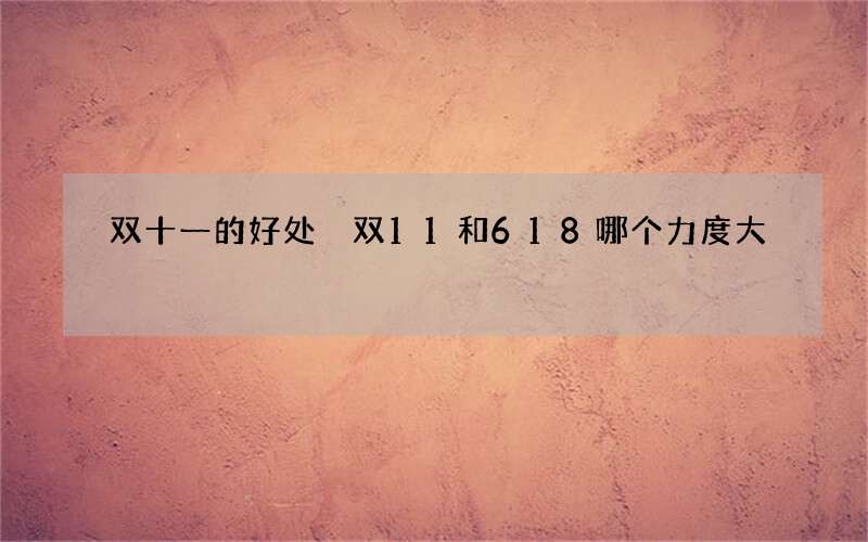 双十一的好处 双11和618哪个力度大